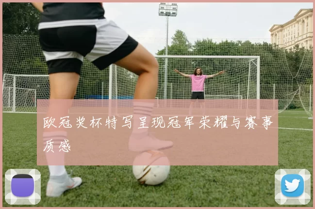欧冠奖杯特写呈现冠军荣耀与赛事质感