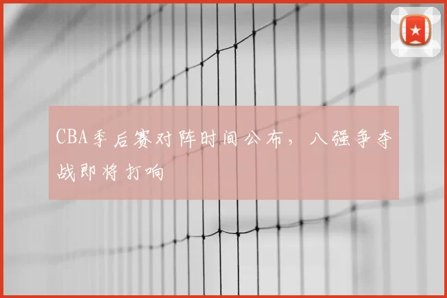 CBA季后赛对阵时间公布,八强争夺战即将打响