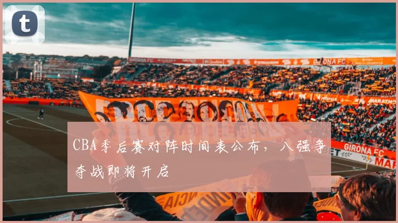 CBA季后赛对阵时间表公布,八强争夺战即将开启