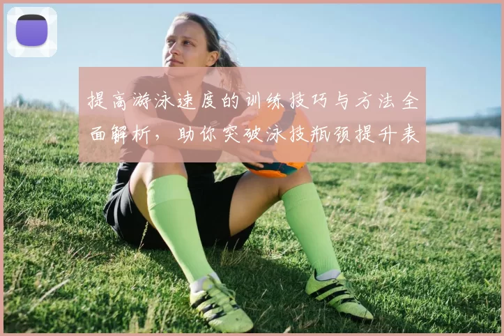提高游泳速度的训练技巧与方法全面解析,助你突破泳技瓶颈提升表现