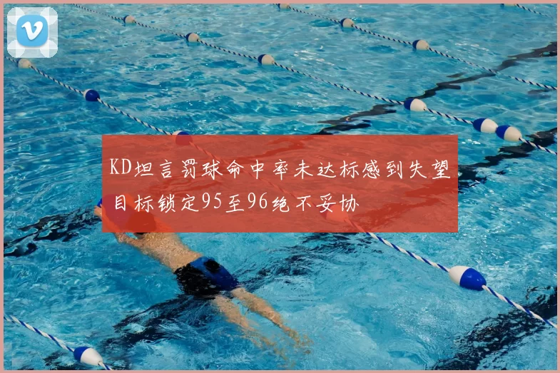 KD坦言罚球命中率未达标感到失望目标锁定95至96绝不妥协