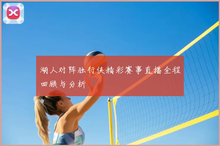 湖人对阵独行侠精彩赛事直播全程回顾与分析