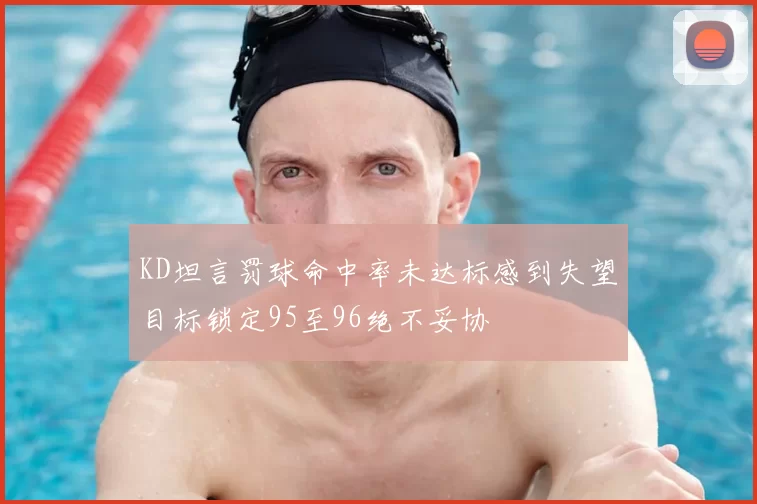 KD坦言罚球命中率未达标感到失望目标锁定95至96绝不妥协