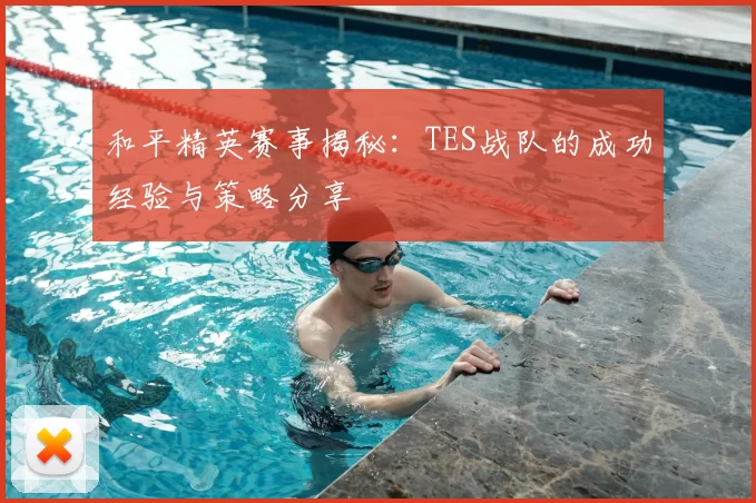 和平精英赛事揭秘:TES战队的成功经验与策略分享