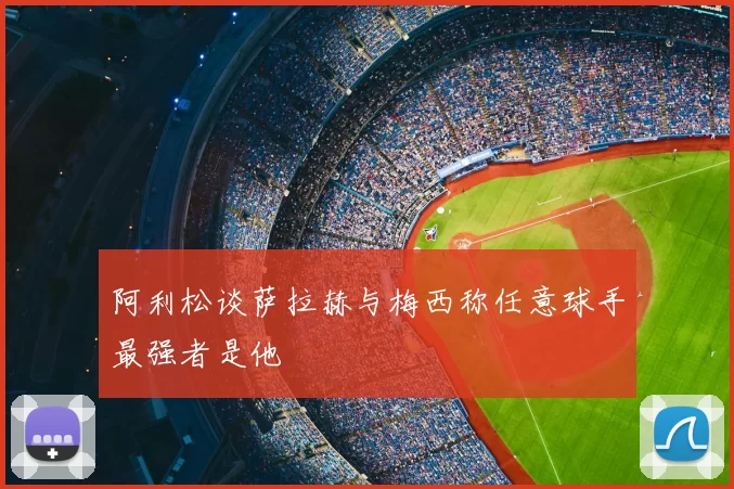 阿利松谈萨拉赫与梅西称任意球手最强者是他
