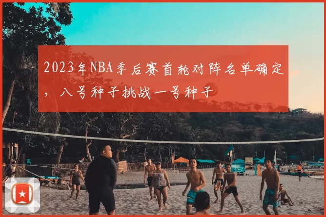 2023年NBA季后赛首轮对阵名单确定，八号种子挑战一号种子