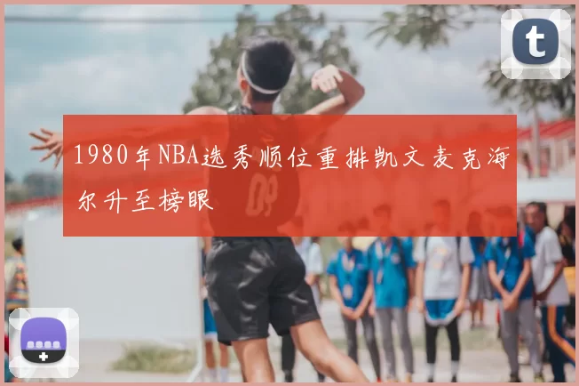 1980年NBA选秀顺位重排凯文麦克海尔升至榜眼