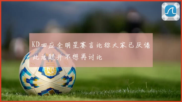 KD回应全明星赛言论称大家已厌倦此话题并不想再讨论
