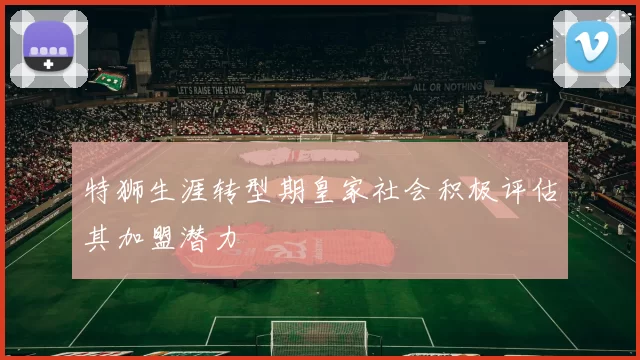 特狮生涯转型期皇家社会积极评估其加盟潜力