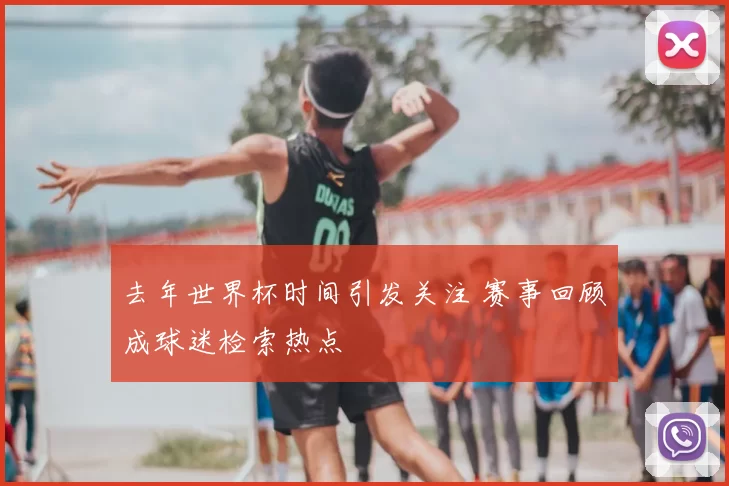 去年世界杯时间引发关注 赛事回顾成球迷检索热点