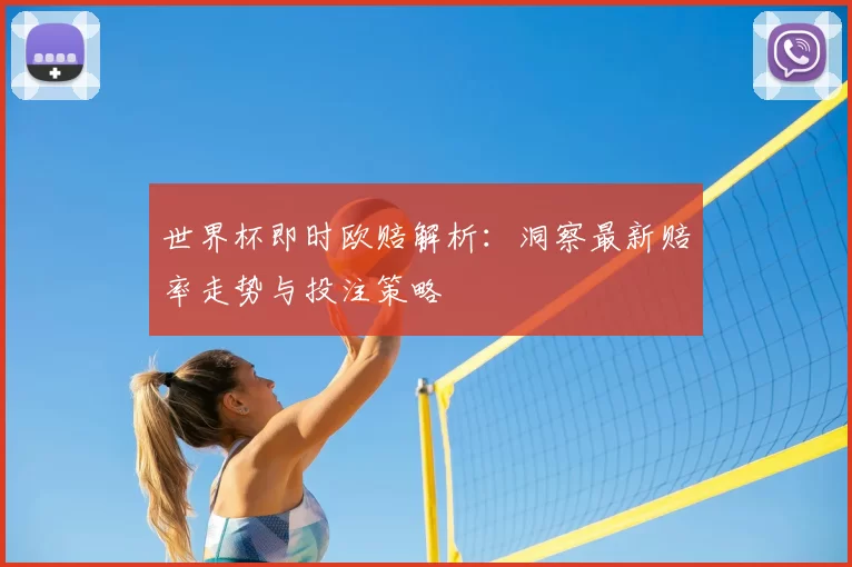 世界杯即时欧赔解析:洞察最新赔率走势与投注策略
