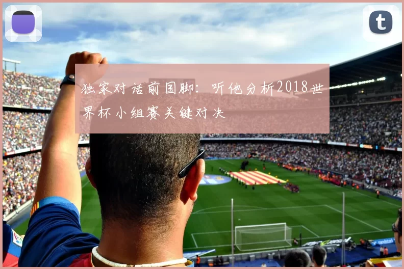 独家对话前国脚:听他分析2018世界杯小组赛关键对决
