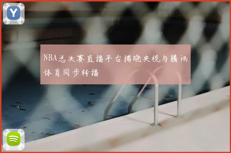 NBA总决赛直播平台揭晓央视与腾讯体育同步转播