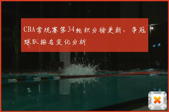 CBA常规赛第34轮积分榜更新，争冠球队排名变化分析