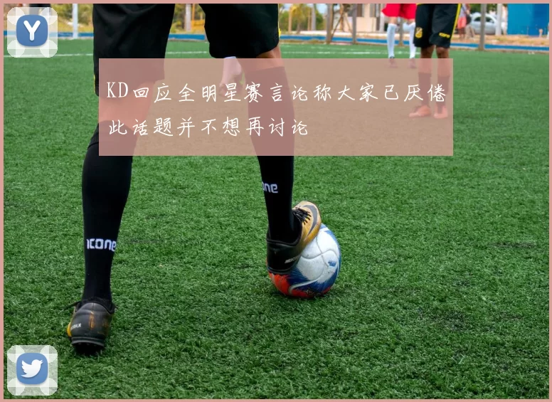 KD回应全明星赛言论称大家已厌倦此话题并不想再讨论