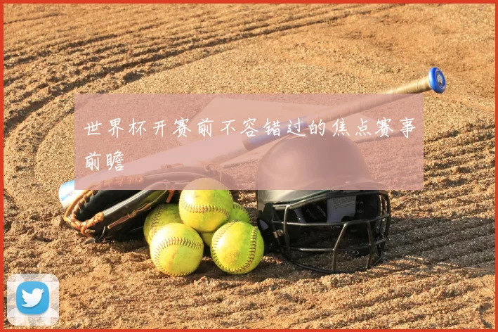 世界杯开赛前不容错过的焦点赛事前瞻