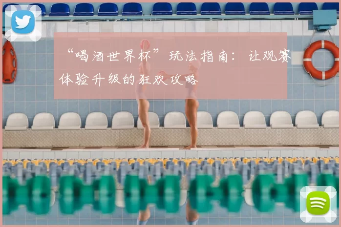 “喝酒世界杯”玩法指南:让观赛体验升级的狂欢攻略