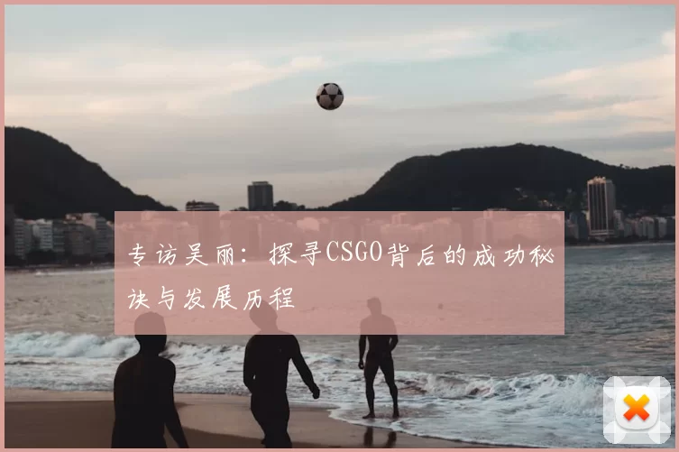 专访吴丽：探寻CSGO背后的成功秘诀与发展历程