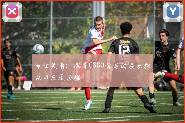 专访吴丽:探寻CSGO背后的成功秘诀与发展历程