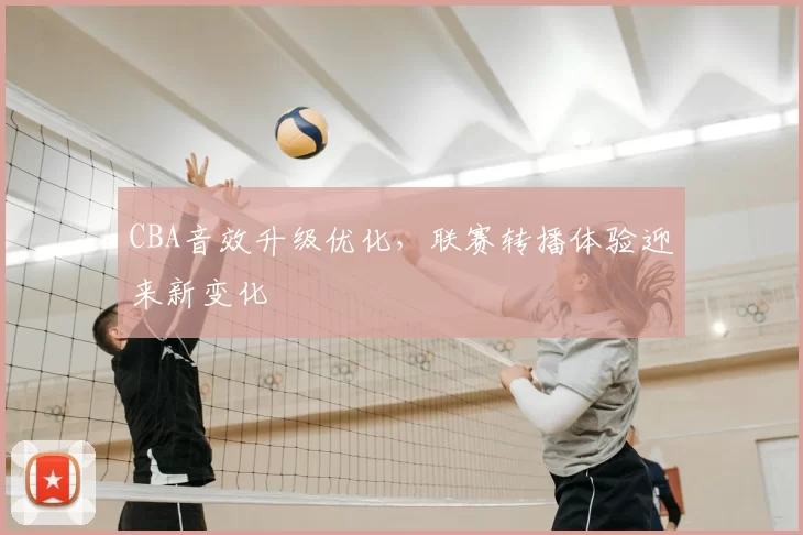 CBA音效升级优化，联赛转播体验迎来新变化