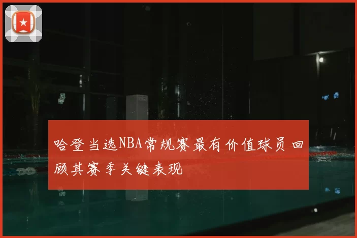 哈登当选NBA常规赛最有价值球员回顾其赛季关键表现