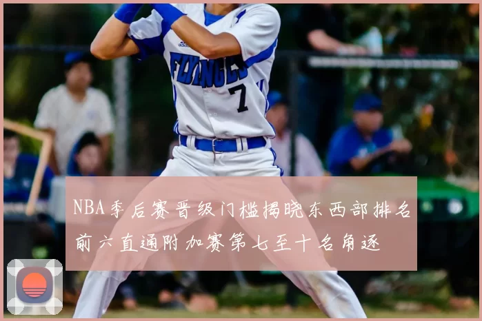 NBA季后赛晋级门槛揭晓东西部排名前六直通附加赛第七至十名角逐