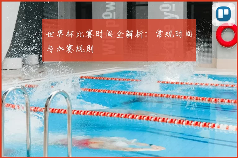 世界杯比赛时间全解析:常规时间与加赛规则
