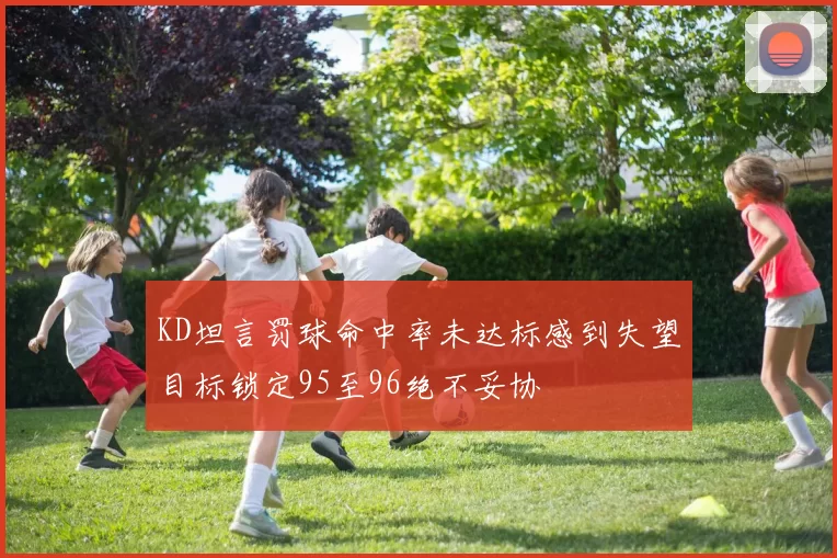 KD坦言罚球命中率未达标感到失望目标锁定95至96绝不妥协