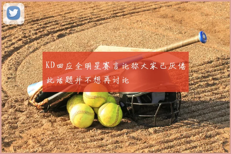 KD回应全明星赛言论称大家已厌倦此话题并不想再讨论