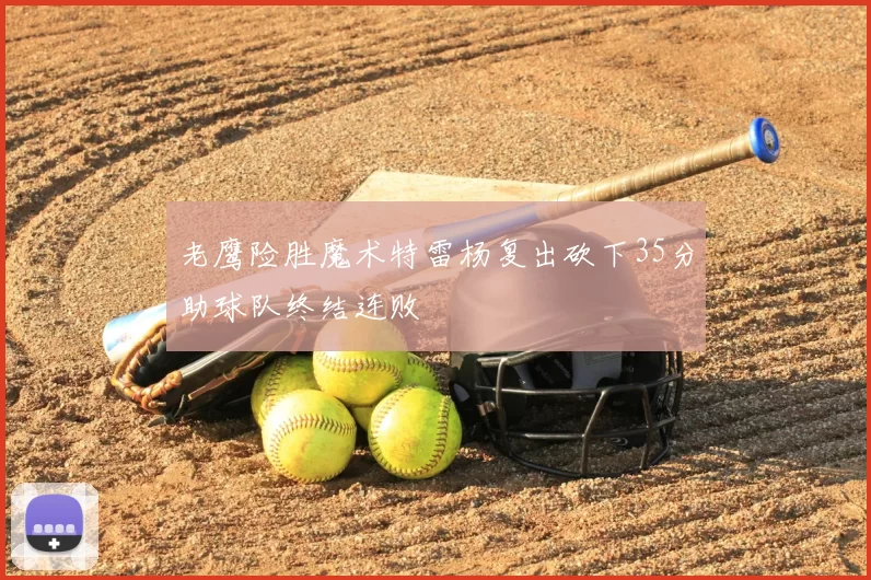 老鹰险胜魔术特雷杨复出砍下35分助球队终结连败