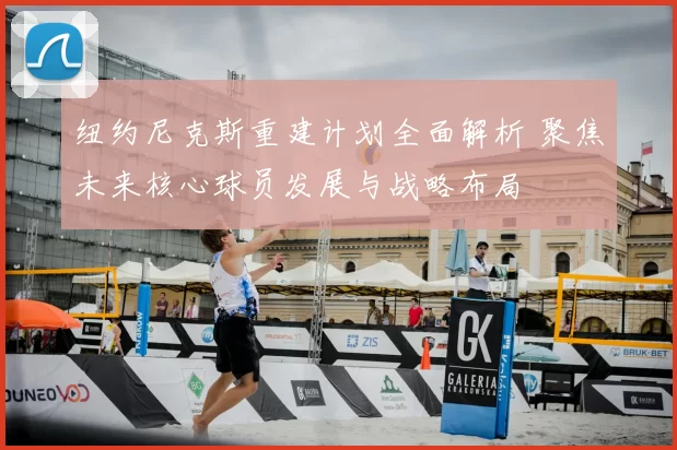纽约尼克斯重建计划全面解析 聚焦未来核心球员发展与战略布局