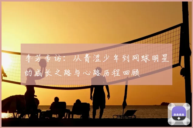 李芳专访:从青涩少年到网球明星的成长之路与心路历程回顾