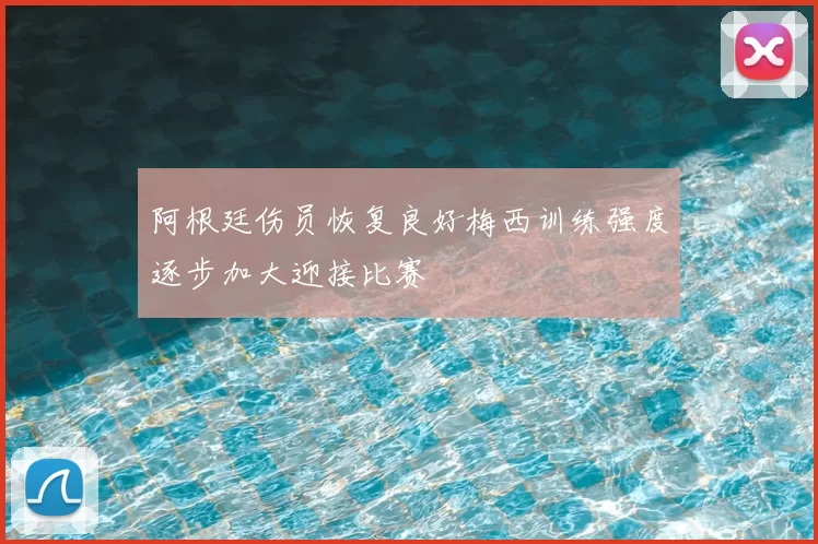阿根廷伤员恢复良好梅西训练强度逐步加大迎接比赛
