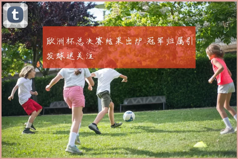 欧洲杯总决赛结果出炉 冠军归属引发球迷关注