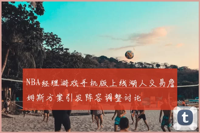 NBA经理游戏手机版上线湖人交易詹姆斯方案引发阵容调整讨论