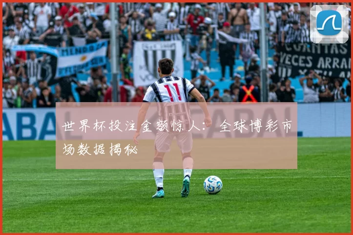 世界杯投注金额惊人:全球博彩市场数据揭秘