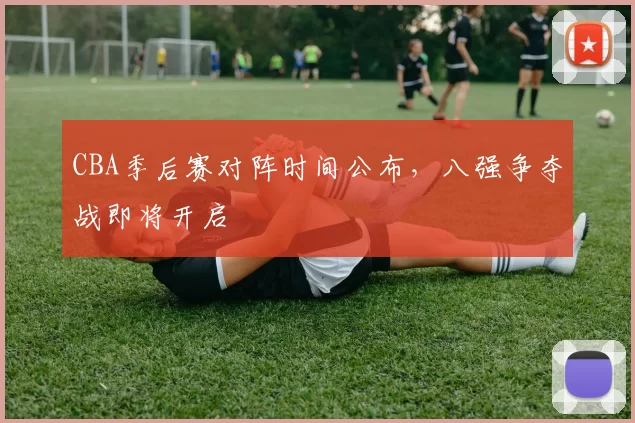 CBA季后赛对阵时间公布，八强争夺战即将开启