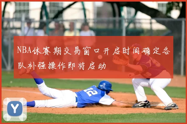 NBA休赛期交易窗口开启时间确定各队补强操作即将启动
