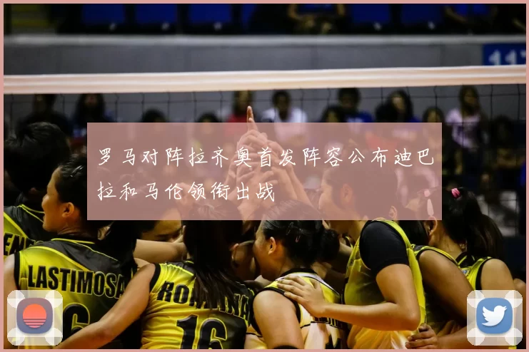 罗马对阵拉齐奥首发阵容公布迪巴拉和马伦领衔出战