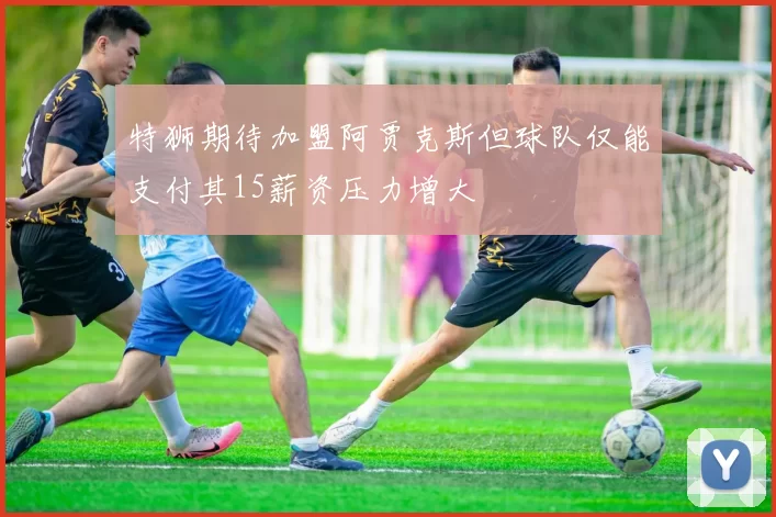 特狮期待加盟阿贾克斯但球队仅能支付其15薪资压力增大