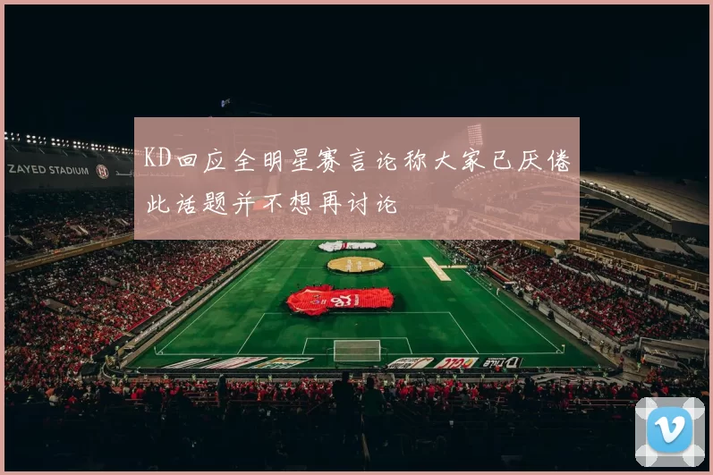 KD回应全明星赛言论称大家已厌倦此话题并不想再讨论