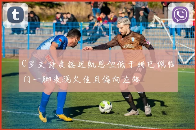 C罗支持度接近凯恩但低于姆巴佩临门一脚表现欠佳且偏向左路