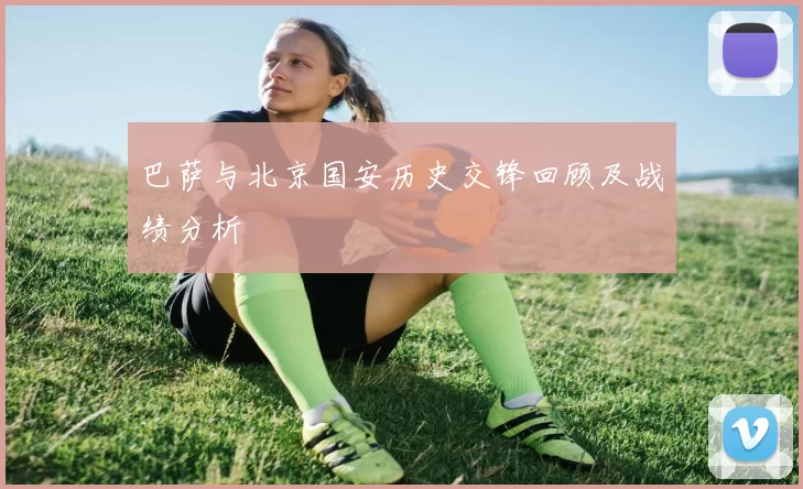 巴萨与北京国安历史交锋回顾及战绩分析