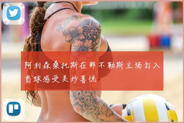 阿利森桑托斯在那不勒斯主场打入首球感受美妙喜悦