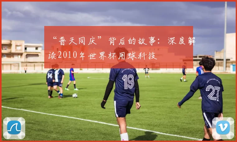 “普天同庆”背后的故事:深度解读2010年世界杯用球科技