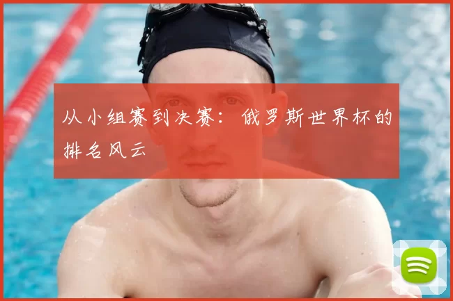 从小组赛到决赛:俄罗斯世界杯的排名风云