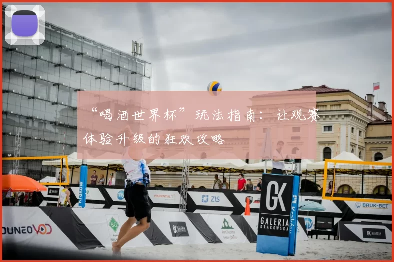 “喝酒世界杯”玩法指南：让观赛体验升级的狂欢攻略