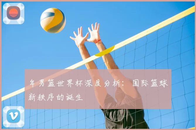 年男篮世界杯深度分析：国际篮球新秩序的诞生