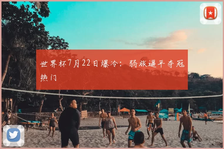 世界杯7月22日爆冷:弱旅逼平夺冠热门