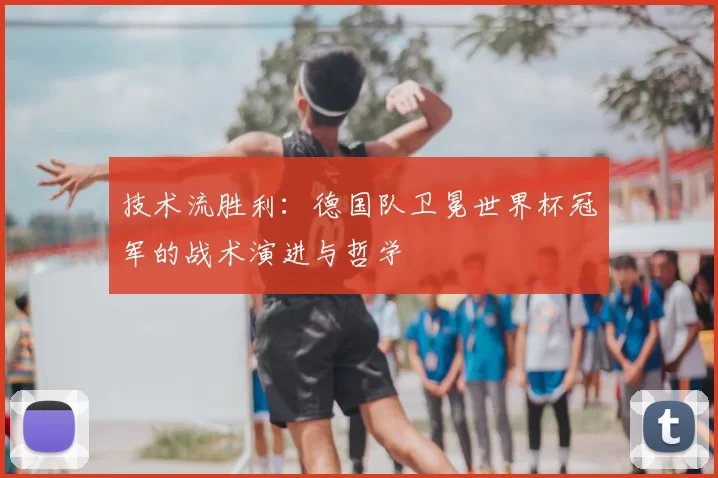 技术流胜利:德国队卫冕世界杯冠军的战术演进与哲学